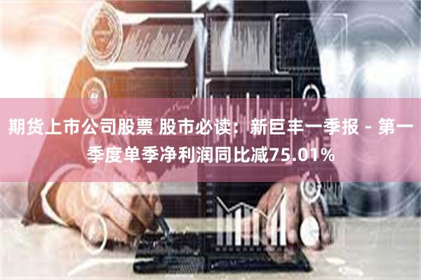 期货上市公司股票 股市必读：新巨丰一季报 - 第一季度单季净利润同比减75.01%