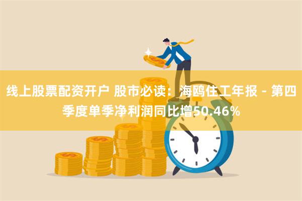 线上股票配资开户 股市必读：海鸥住工年报 - 第四季度单季净利润同比增50.46%