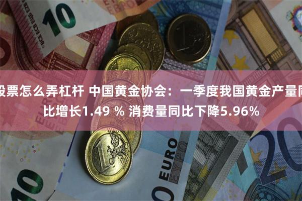 股票怎么弄杠杆 中国黄金协会：一季度我国黄金产量同比增长1.49 % 消费量同比下降5.96%