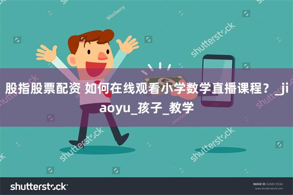 股指股票配资 如何在线观看小学数学直播课程？_jiaoyu_孩子_教学