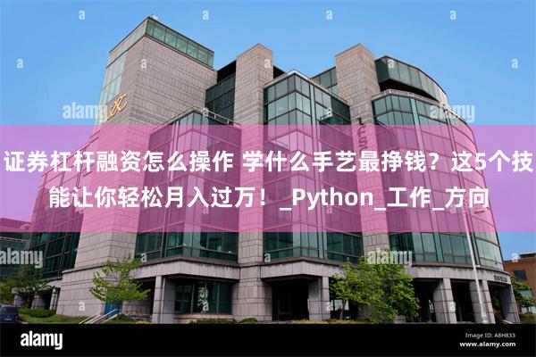证券杠杆融资怎么操作 学什么手艺最挣钱？这5个技能让你轻松月入过万！_Python_工作_方向