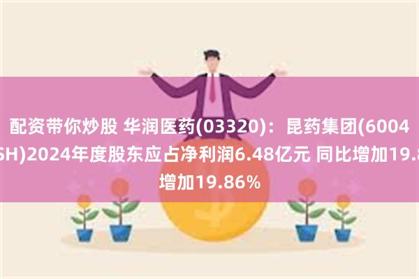 配资带你炒股 华润医药(03320)：昆药集团(600422.SH)2024年度股东应占净利润6.48亿元 同比增加19.86%