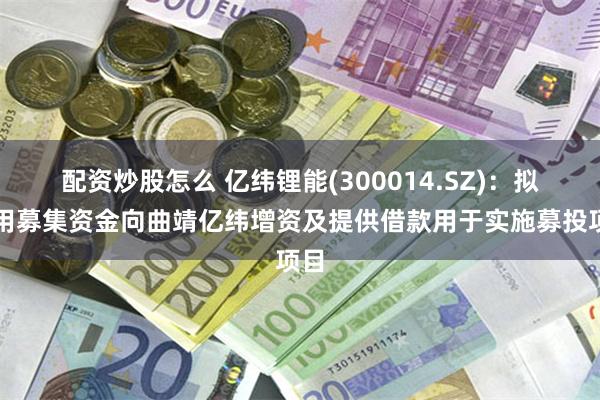 配资炒股怎么 亿纬锂能(300014.SZ)：拟使用募集资金向曲靖亿纬增资及提供借款用于实施募投项目