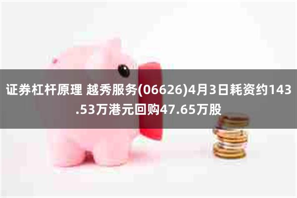 证券杠杆原理 越秀服务(06626)4月3日耗资约143.53万港元回购47.65万股