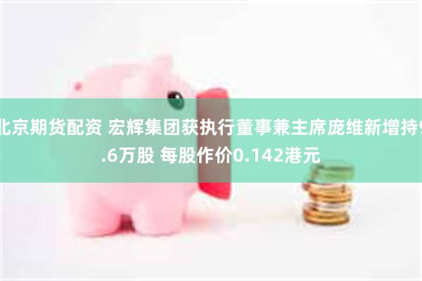 北京期货配资 宏辉集团获执行董事兼主席庞维新增持9.6万股 每股作价0.142港元