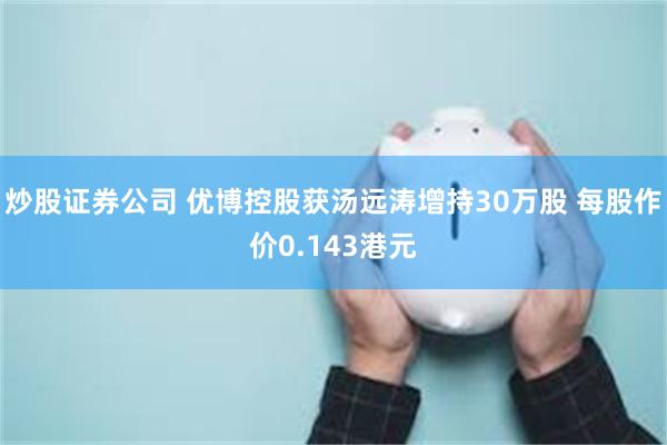 炒股证券公司 优博控股获汤远涛增持30万股 每股作价0.143港元