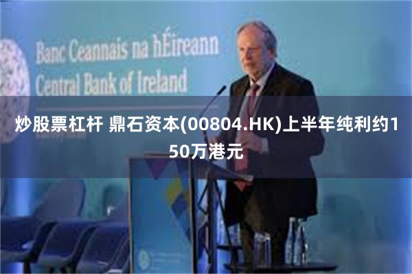 炒股票杠杆 鼎石资本(00804.HK)上半年纯利约150万港元