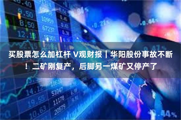 买股票怎么加杠杆 V观财报｜华阳股份事故不断！二矿刚复产，后脚另一煤矿又停产了