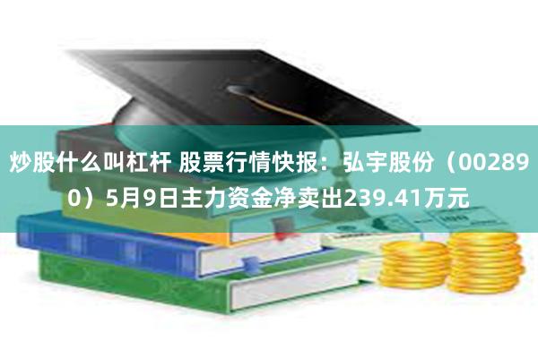 炒股什么叫杠杆 股票行情快报：弘宇股份（002890）5月9日主力资金净卖出239.41万元