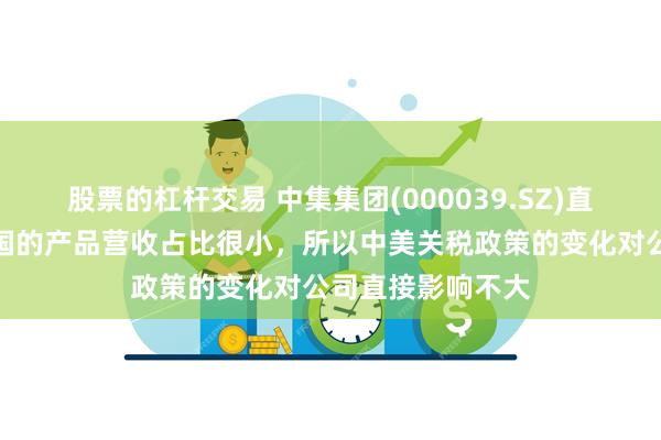 股票的杠杆交易 中集集团(000039.SZ)直接从国内出口美国的产品营收占比很小，所以中美关税政策的变化对公司直接影响不大