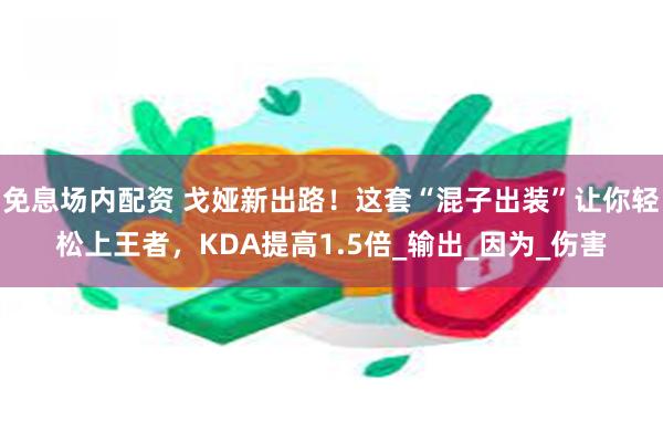 免息场内配资 戈娅新出路！这套“混子出装”让你轻松上王者，KDA提高1.5倍_输出_因为_伤害
