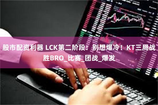 股市配资利器 LCK第二阶段：别想爆冷！KT三局战胜BRO_比赛_团战_爆发