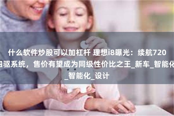 什么软件炒股可以加杠杆 理想i8曝光：续航720km+四驱系统，售价有望成为同级性价比之王_新车_智能化_设计