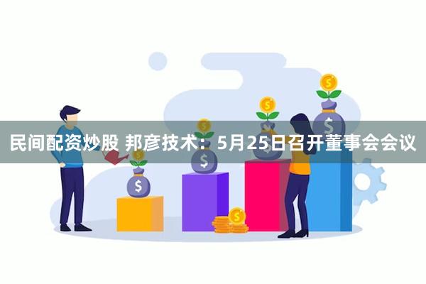 民间配资炒股 邦彦技术：5月25日召开董事会会议