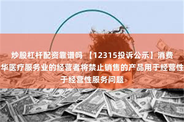 炒股杠杆配资靠谱吗 【12315投诉公示】消费者投诉新华医疗服务业的经营者将禁止销售的产品用于经营性服务问题