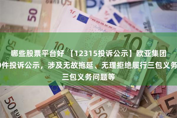 哪些股票平台好 【12315投诉公示】欧亚集团新增10件投诉公示，涉及无故拖延、无理拒绝履行三包义务问题等