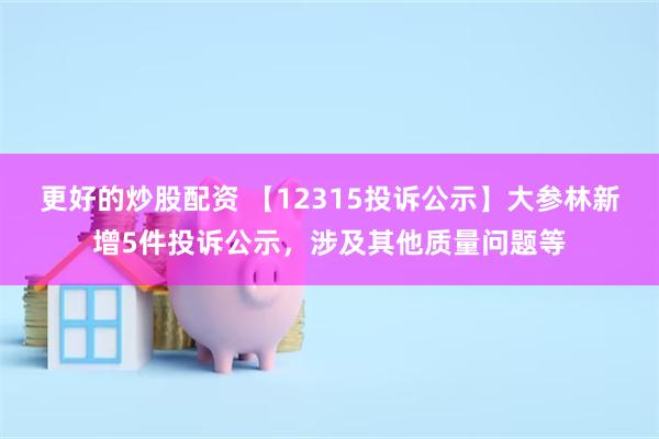 更好的炒股配资 【12315投诉公示】大参林新增5件投诉公示，涉及其他质量问题等