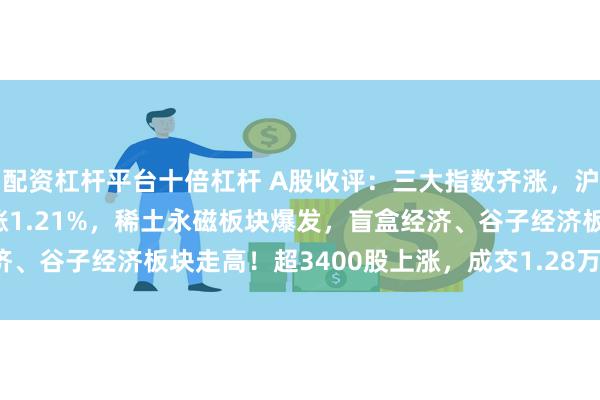 配资杠杆平台十倍杠杆 A股收评：三大指数齐涨，沪指涨0.52%创业板指涨1.21%，稀土永磁板块爆发，盲盒经济、谷子经济板块走高！超3400股上涨，成交1.28万亿缩量1646亿