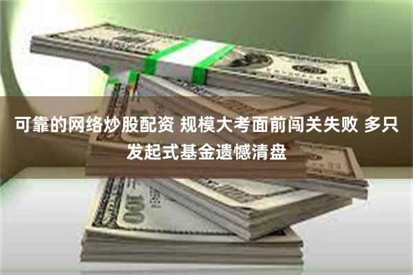 可靠的网络炒股配资 规模大考面前闯关失败 多只发起式基金遗憾清盘