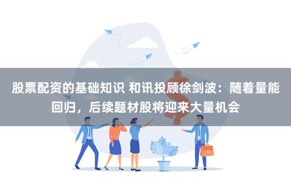 股票配资的基础知识 和讯投顾徐剑波：随着量能回归，后续题材股将迎来大量机会