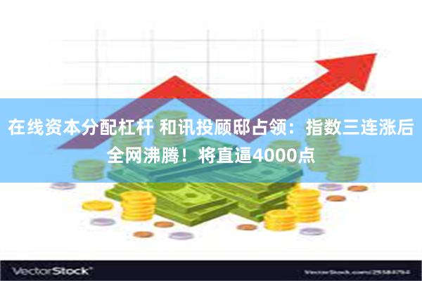 在线资本分配杠杆 和讯投顾邸占领：指数三连涨后全网沸腾！将直逼4000点