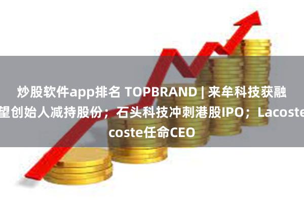炒股软件app排名 TOPBRAND | 来牟科技获融资；新希望创始人减持股份；石头科技冲刺港股IPO；Lacoste任命CEO